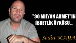 "30 MİLYON AHMET"İN İBRETLİK ÖYKÜSÜ…