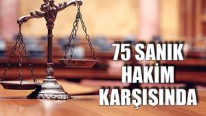 75 SANIK HAKİM KARŞISINDA
