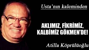 AKLIMIZ, FİKRİMİZ, KALBİMİZ GÖKMEN’DE!