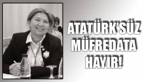 ATATÜRK’SÜZ MÜFREDATA HAYIR!