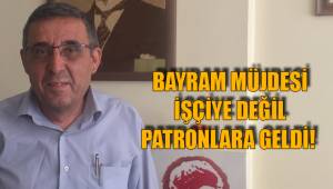 BAYRAM MÜJDESİ İŞÇİYE DEĞİL PATRONLARA GELDİ!