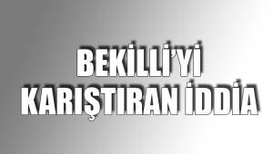 BEKİLLİ’Yİ KARIŞTIRAN İDDİA