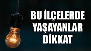 BU İLÇELERDE YAŞAYANLAR DİKKAT