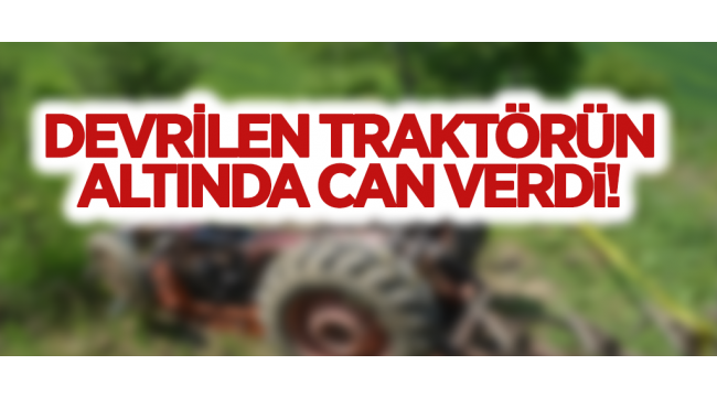 DEVRİLEN TRAKTÖRÜN ALTINDA CAN VERDİ