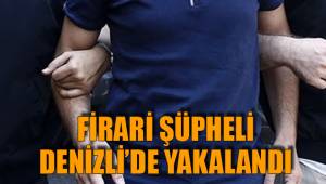 FİRARİ ŞÜPHELİ DENİZLİ’DE YAKALANDI