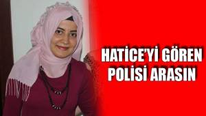 HATİCE’Yİ GÖREN POLİSİ ARASIN