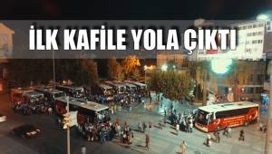 İLK KAFİLE YOLA ÇIKTI
