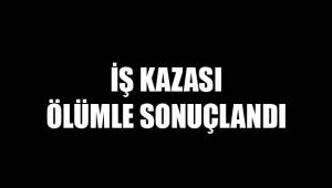 İŞ KAZASI ÖLÜMLE SONUÇLANDI