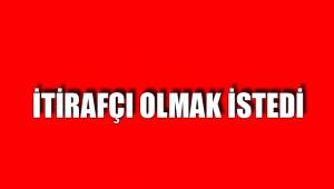 İTİRAFÇI OLMAK İSTEDİ
