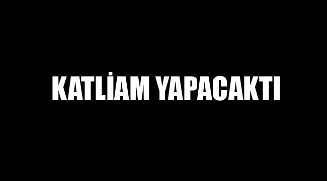 KATLİAM YAPACAKTI