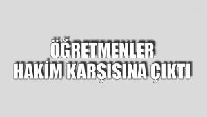 ÖĞRETMENLER HAKİM KARŞISINA ÇIKTI