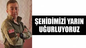 ŞEHİDİMİZİ YARIN UĞURLUYORUZ