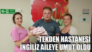 TEKDEN HASTANESİ İNGİLİZ AİLEYE UMUT OLDU