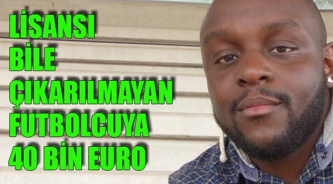 LİSANSI BİLE ÇIKARILMAYAN FUTBOLCUYA 40 BİN EURO