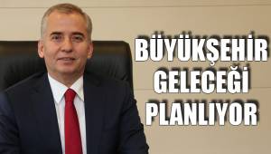 BÜYÜKŞEHİR GELECEĞİ PLANLIYOR