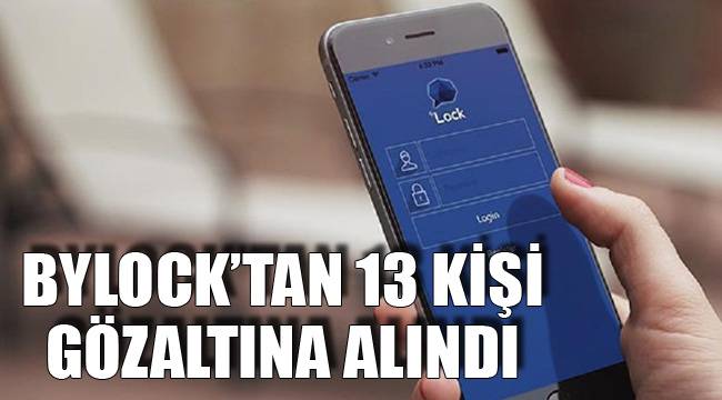 BYLOCK’TAN 13 KİŞİ GÖZALTINA ALINDI