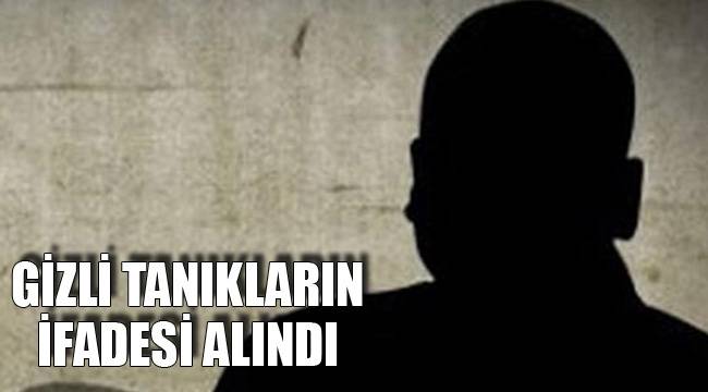 GİZLİ TANIKLARIN İFADESİ ALINDI