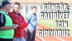 GÜNGÖR: GALİBİYET İÇİN GİDİYORUZ