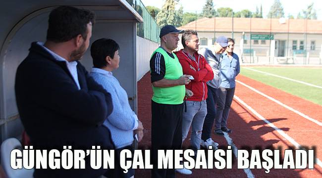 GÜNGÖR’ÜN ÇAL MESAİSİ BAŞLADI