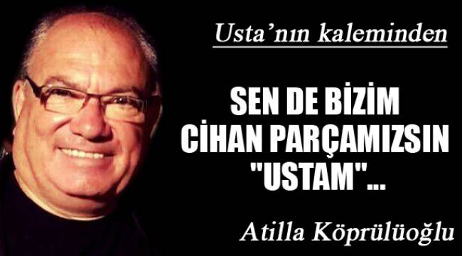 SEN DE BİZİM CİHAN PARÇAMIZSIN "USTAM"...