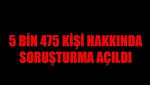 5 BİN 475 KİŞİ HAKKINDA SORUŞTURMA AÇILDI