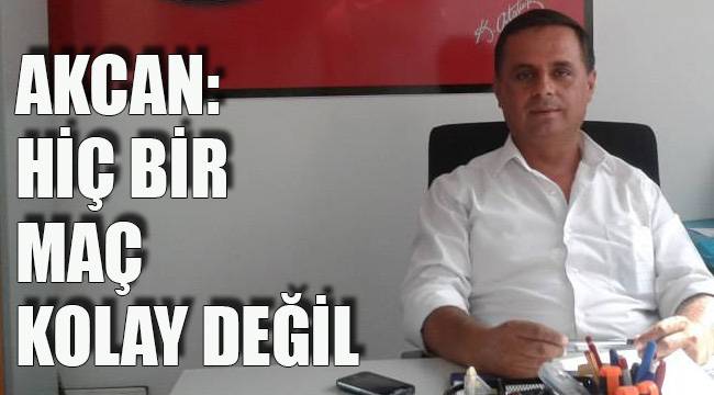 AKCAN: HİÇ BİR MAÇ KOLAY DEĞİL