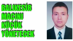 BALIKESİR MAÇINI KÜÇÜK YÖNETECEK