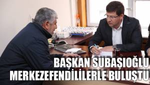 BAŞKAN SUBAŞIOĞLU MERKEZEFENDİLİLERLE BULUŞTU
