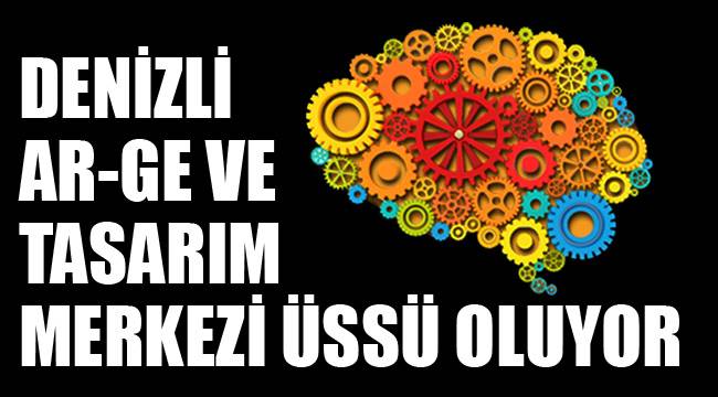 DENİZLİ AR-GE VE TASARIM MERKEZİ ÜSSÜ OLUYOR
