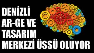 DENİZLİ AR-GE VE TASARIM MERKEZİ ÜSSÜ OLUYOR