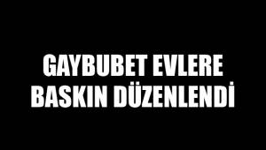 GAYBUBET EVLERE BASKIN DÜZENLENDİ