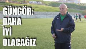 GÜNGÖR: DAHA İYİ OLACAĞIZ