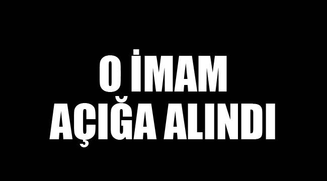 O İMAM AÇIĞA ALINDI