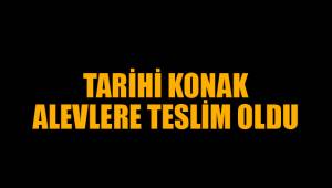 TARİHİ KONAK ALEVLERE TESLİM OLDU