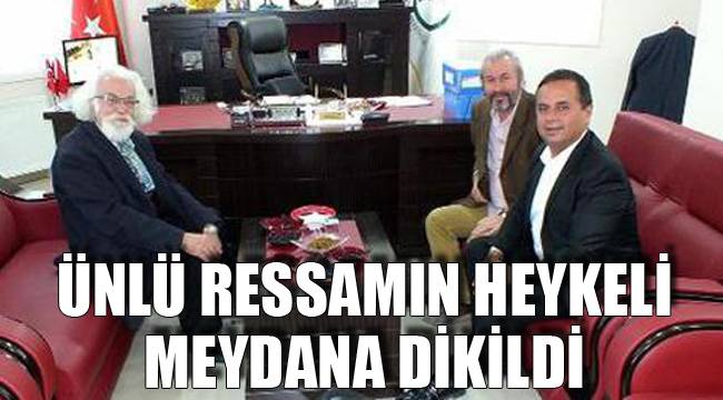 ÜNLÜ RESSAMIN HEYKELİ MEYDANA DİKİLDİ
