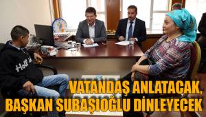 VATANDAŞ ANLATACAK, BAŞKAN SUBAŞIOĞLU DİNLEYECEK