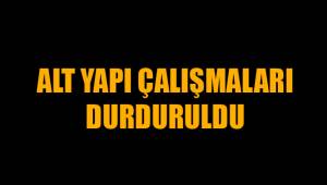 ALT YAPI ÇALIŞMALARI DURDURULDU