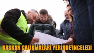 BAŞKAN ÇALIŞMALARI YERİNDE İNCELEDİ