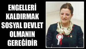 ENGELLERİ KALDIRMAK SOSYAL DEVLET OLMANIN GEREĞİDİR
