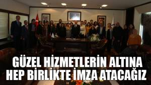 GÜZEL HİZMETLERİN ALTINA HEP BİRLİKTE İMZA ATACAĞIZ