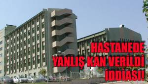 HASTANEDE YANLIŞ KAN VERİLDİ İDDİASI