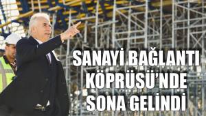 SANAYİ BAĞLANTI KÖPRÜSÜ’NDE SONA GELİNDİ