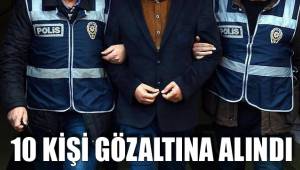 10 KİŞİ GÖZALTINA ALINDI