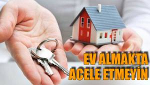 EV ALMAKTA ACELE ETMEYİN