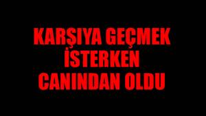 KARŞIYA GEÇMEK İSTERKEN CANINDAN OLDU