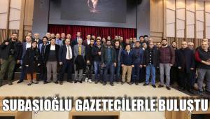 SUBAŞIOĞLU GAZETECİLERLE BULUŞTU