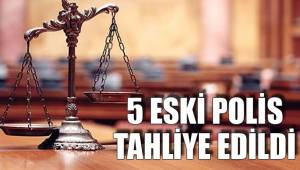 5 ESKİ POLİS TAHLİYE EDİLDİ