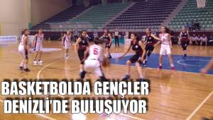 BASKETBOLDA GENÇLER DENİZLİ’DE BULUŞUYOR
