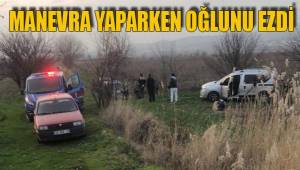 MANEVRA YAPARKEN OĞLUNU EZDİ