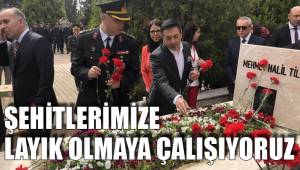 ŞEHİTLERİMİZE LAYIK OLMAYA ÇALIŞIYORUZ